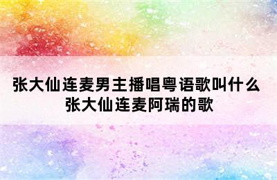 张大仙连麦男主播唱粤语歌叫什么 张大仙连麦阿瑞的歌